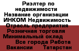 Риэлтер по недвижимости › Название организации ­ ИНКОМ-Недвижимость › Отрасль предприятия ­ Розничная торговля › Минимальный оклад ­ 60 000 - Все города Работа » Вакансии   . Татарстан респ.